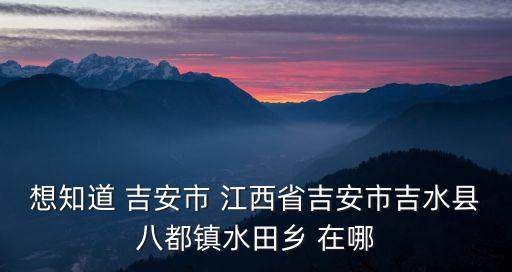 想知道 吉安市 江西省吉安市吉水縣八都鎮水田鄉 在哪