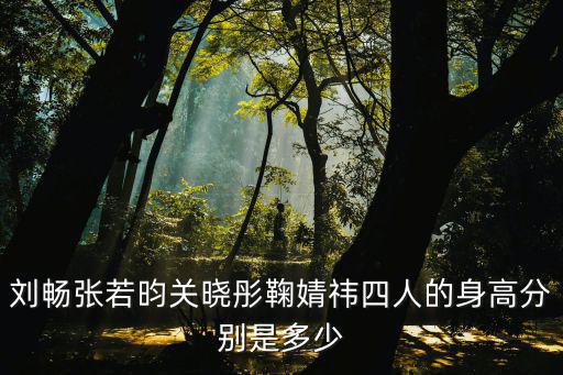 劉暢張若昀關曉彤鞠婧祎四人的身高分別是多少