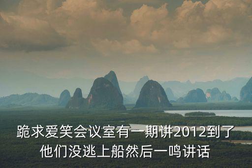 120104，跪求愛笑會議室有一期講2012到了他們沒逃上船然后一鳴講話