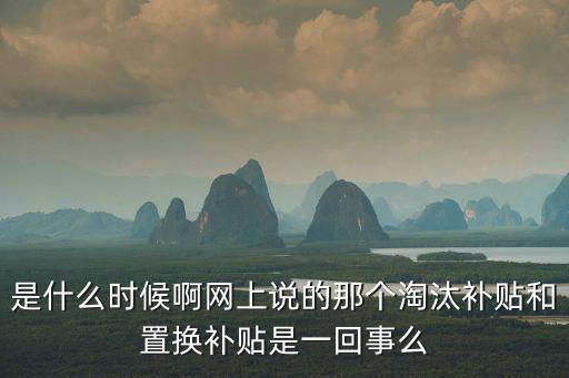 是什么時(shí)候啊網(wǎng)上說(shuō)的那個(gè)淘汰補(bǔ)貼和置換補(bǔ)貼是一回事么
