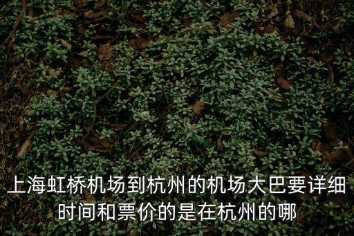 上海虹橋機場到杭州的機場大巴要詳細時間和票價的是在杭州的哪