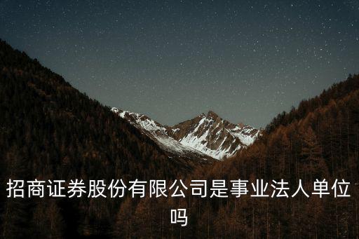 招商證券股份有限公司是事業(yè)法人單位嗎