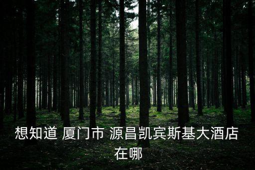 廈門凱賓斯基，想知道 廈門市 源昌凱賓斯基大酒店 在哪