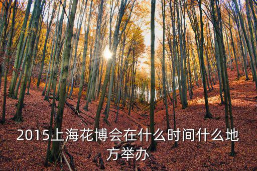 2015上海花博會(huì)在什么時(shí)間什么地方舉辦
