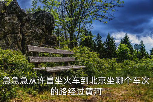 急急急從許昌坐火車到北京坐哪個(gè)車次的路經(jīng)過黃河