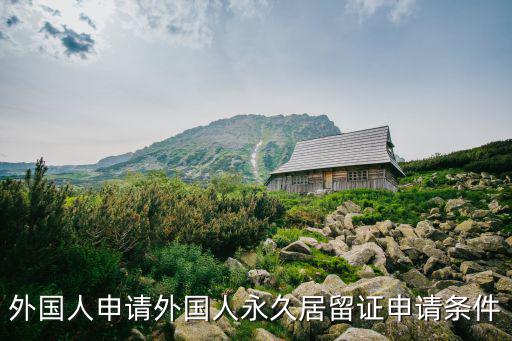 外國(guó)人申請(qǐng)外國(guó)人永久居留證申請(qǐng)條件