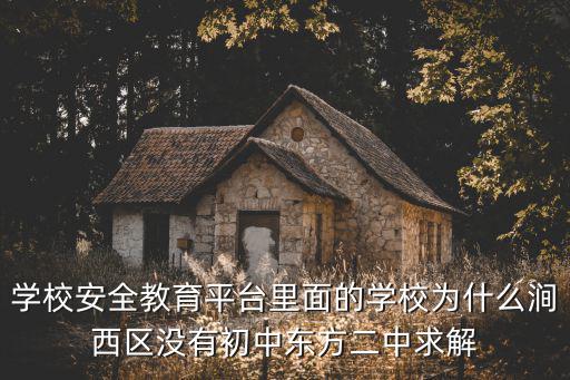 學校安全教育平臺里面的學校為什么澗西區沒有初中東方二中求解