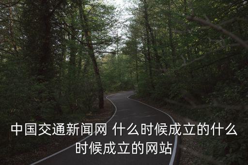 中國(guó)交通新聞網(wǎng) 什么時(shí)候成立的什么時(shí)候成立的網(wǎng)站