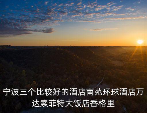 寧波三個(gè)比較好的酒店南苑環(huán)球酒店萬(wàn)達(dá)索菲特大飯店香格里