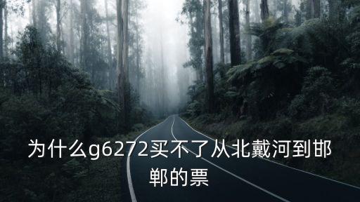 g6272，為什么g6272買不了從北戴河到邯鄲的票