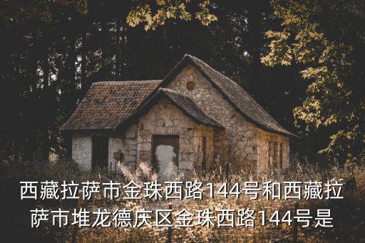 西藏拉薩市金珠西路144號和西藏拉薩市堆龍德慶區金珠西路144號是