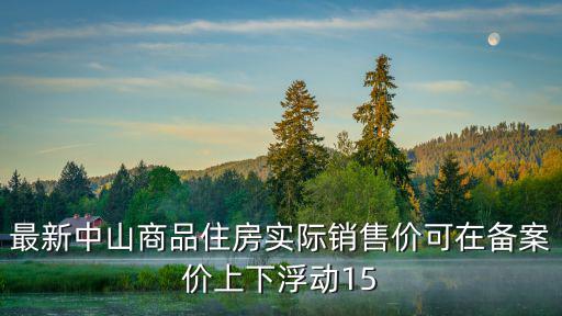 最新中山商品住房實際銷售價可在備案價上下浮動15
