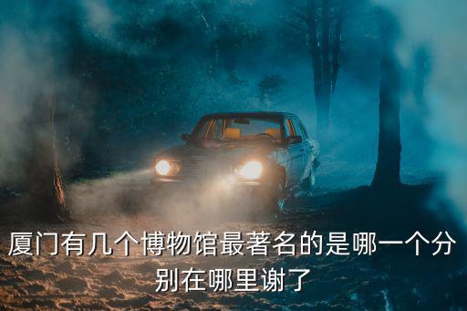 廈門有幾個(gè)博物館最著名的是哪一個(gè)分別在哪里謝了
