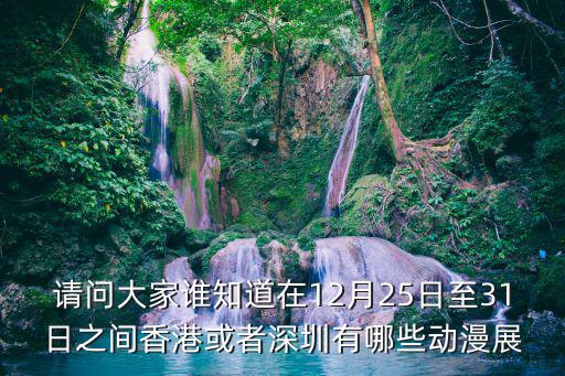 香港漫展，請問大家誰知道在12月25日至31日之間香港或者深圳有哪些動漫展
