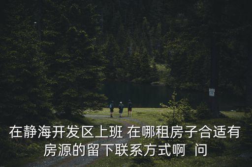 在靜海開(kāi)發(fā)區(qū)上班 在哪租房子合適有房源的留下聯(lián)系方式啊  問(wèn)