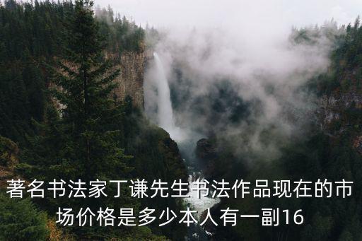 丁謙，著名書法家丁謙先生書法作品現在的市場價格是多少本人有一副16