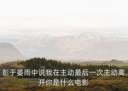 彭于晏倪妮，彭于晏雨中說(shuō)我在主動(dòng)最后一次主動(dòng)離開你是什么電影