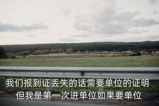 報到證遺失證明，我們報到證丟失的話需要單位的證明 但我是第一次進單位如果要單位