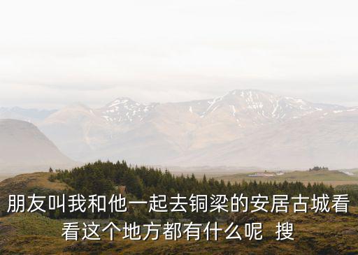 朋友叫我和他一起去銅梁的安居古城看看這個地方都有什么呢  搜