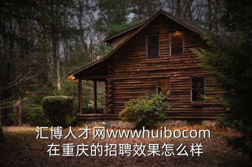 重慶匯博人才網(wǎng)，匯博人才網(wǎng)wwwhuibocom 在重慶的招聘效果怎么樣