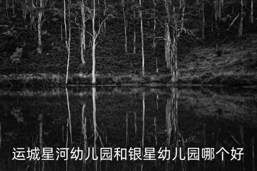 星河幼兒園，運城星河幼兒園和銀星幼兒園哪個好