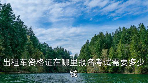 出租車資格證在哪里報名考試需要多少錢