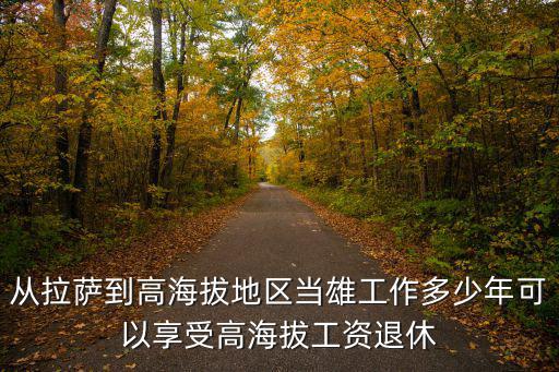 當(dāng)雄海拔，從拉薩到高海拔地區(qū)當(dāng)雄工作多少年可以享受高海拔工資退休
