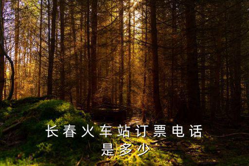 長 春 火 車 站 訂 票 電 話 是 多 少