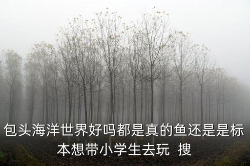 包頭海洋世界好嗎都是真的魚還是是標(biāo)本想帶小學(xué)生去玩  搜