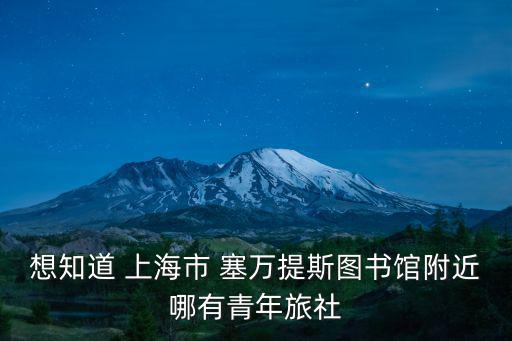 想知道 上海市 塞萬提斯圖書館附近哪有青年旅社