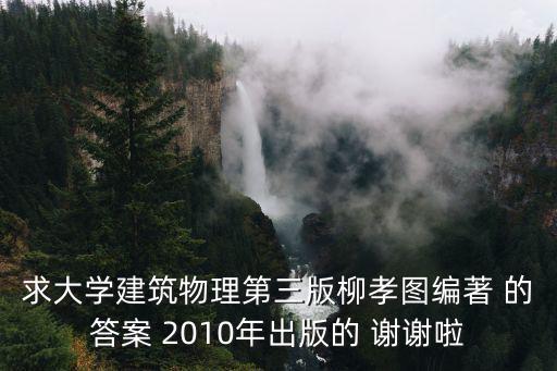 求大學建筑物理第三版柳孝圖編著 的答案 2010年出版的 謝謝啦
