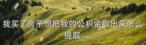 我買了房子想把我的公積金取出來怎么提取