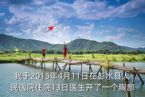 我于2015年4月11日在彭水縣人民醫(yī)院住院13日醫(yī)生開了一個胸部