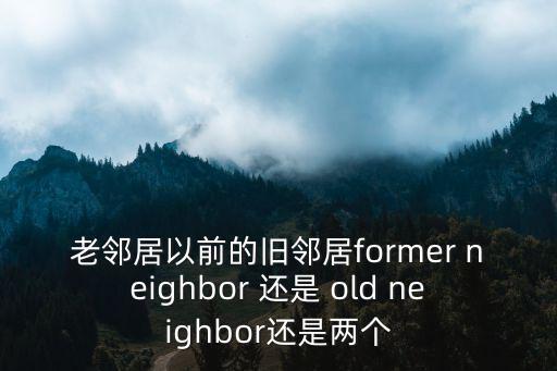 老鄰居以前的舊鄰居former neighbor 還是 old neighbor還是兩個