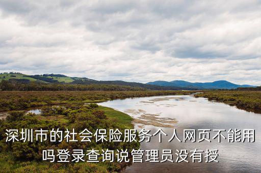深圳市的社會保險服務(wù)個人網(wǎng)頁不能用嗎登錄查詢說管理員沒有授