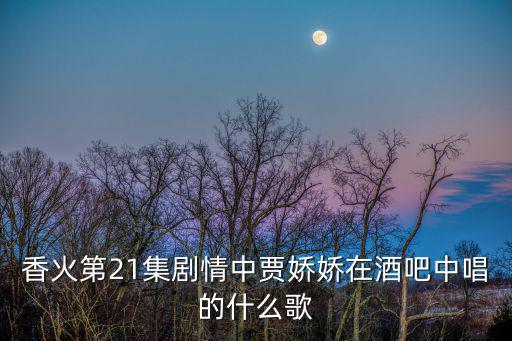香火第21集劇情中賈嬌嬌在酒吧中唱的什么歌
