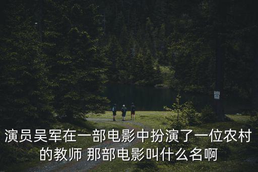 演員吳軍在一部電影中扮演了一位農村的教師 那部電影叫什么名啊