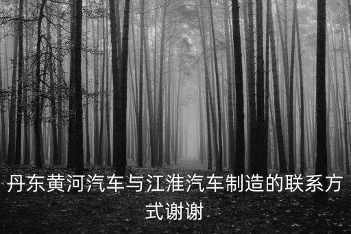 丹東黃河汽車與江淮汽車制造的聯系方式謝謝