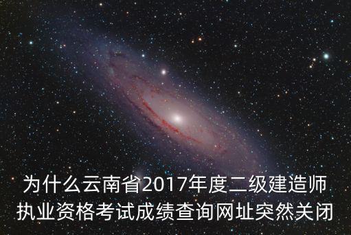 為什么云南省2017年度二級建造師執(zhí)業(yè)資格考試成績查詢網(wǎng)址突然關(guān)閉