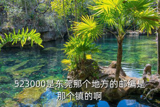 523000，523000是東莞那個地方的郵編是那個鎮的啊