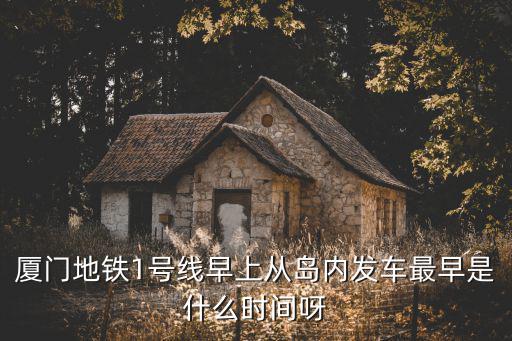廈門1號線，廈門地鐵1號線早上從島內發車最早是什么時間呀