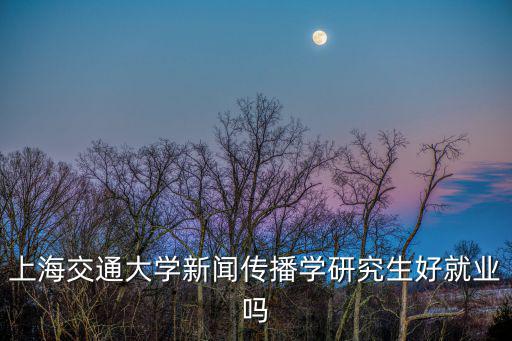 上海交通大學(xué)新聞傳播學(xué)研究生好就業(yè)嗎