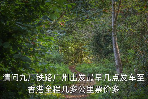 請(qǐng)問(wèn)九廣鐵路廣州出發(fā)最早幾點(diǎn)發(fā)車至香港全程幾多公里票價(jià)多
