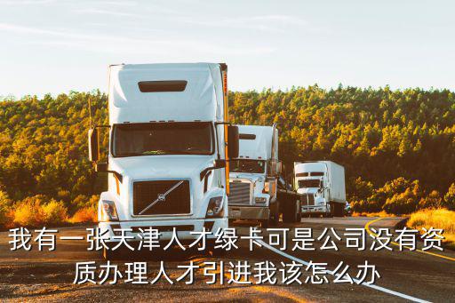 我有一張天津人才綠卡可是公司沒有資質辦理人才引進我該怎么辦