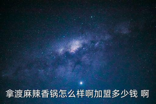 拿渡麻辣香鍋，拿渡麻辣香鍋怎么樣啊加盟多少錢 啊