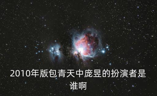2010年版包青天中龐昱的扮演者是誰啊