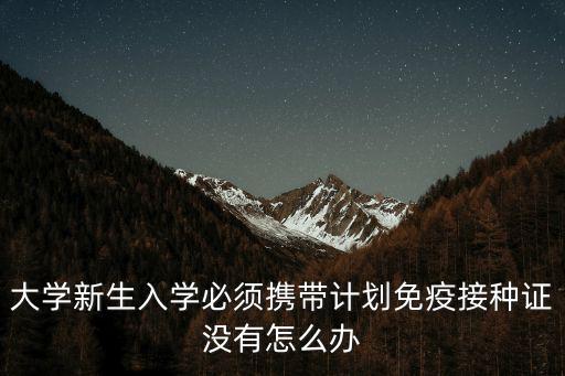 大學新生入學必須攜帶計劃免疫接種證沒有怎么辦