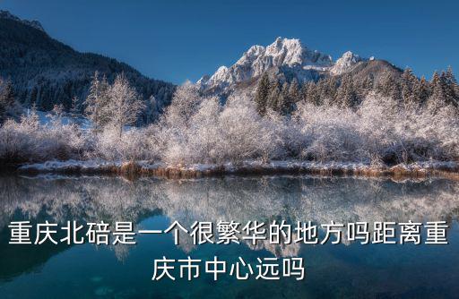 重慶北碚是一個(gè)很繁華的地方嗎距離重慶市中心遠(yuǎn)嗎