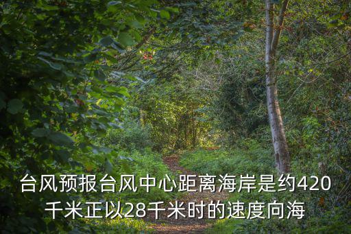 臺(tái)風(fēng)預(yù)報(bào)臺(tái)風(fēng)中心距離海岸是約420千米正以28千米時(shí)的速度向海