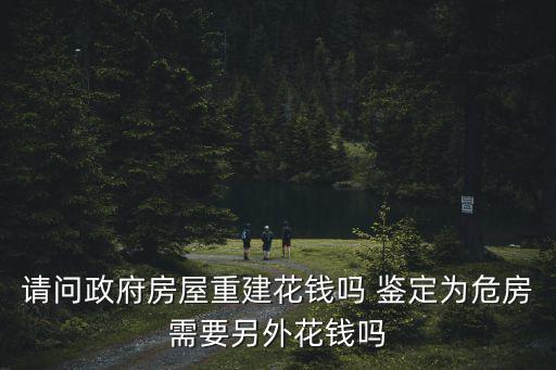 請問政府房屋重建花錢嗎 鑒定為危房需要另外花錢嗎